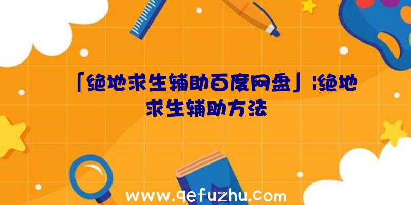 「绝地求生辅助百度网盘」|绝地求生辅助方法